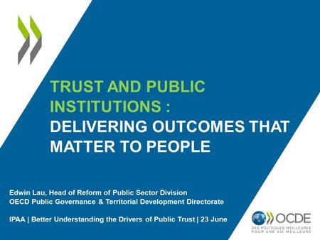 TRUST AND PUBLIC INSTITUTIONS : DELIVERING OUTCOMES THAT MATTER TO PEOPLE Edwin Lau, Head of Reform of Public Sector Division OECD Public Governance &