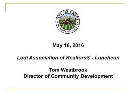 May 18, 2016 Lodi Association of Realtors® - Luncheon Tom Westbrook Director of Community Development.