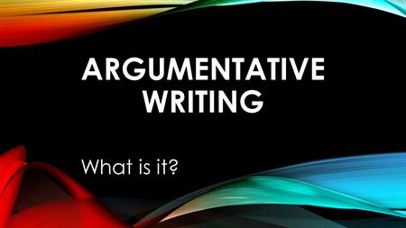 ARGUMENTATIVE WRITING What is it?. WE ALL ARGUE. IF YOU ARE ARGUING WITH YOUR PARENTS TO LET YOU STAY OUT PAST CURFEW, WITH YOUR SIBLING TO STAY OUT OF.