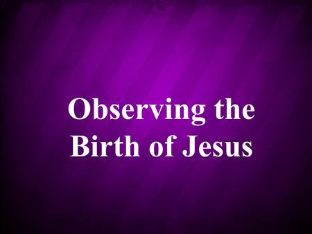 Observing the Birth of Jesus. This week the world is observing Christmas It is a festive time of the year For many, this is a holiday to remember the.