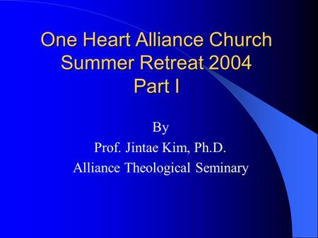 One Heart Alliance Church Summer Retreat 2004 Part I By Prof. Jintae Kim, Ph.D. Alliance Theological Seminary.
