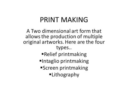 PRINT MAKING A Two dimensional art form that allows the production of multiple original artworks. Here are the four types..  Relief printmaking  Intaglio.