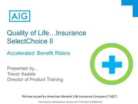 FOR FINANCIAL PROFESSIONAL USE ONLY-NOT FOR PUBLIC DISTRIBUTION Quality of Life…Insurance SelectChoice II Accelerated Benefit Riders Presented by… Trevor.