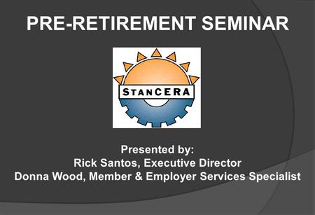 PRE-RETIREMENT SEMINAR Presented by: Rick Santos, Executive Director Donna Wood, Member & Employer Services Specialist.