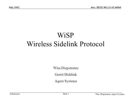 Doc.: IEEE /465r0 Submission Wim Diepstraten, Agere Systems July 2002 Slide 1 WiSP Wireless Sidelink Protocol Wim Diepstraten Gerrit Hiddink Agere.