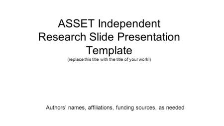 ASSET Independent Research Slide Presentation Template (replace this title with the title of your work!) Authors’ names, affiliations, funding sources,