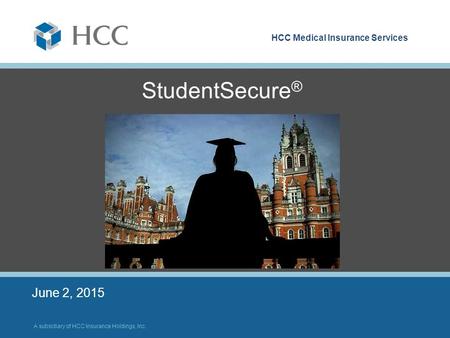 HCC Medical Insurance Services A subsidiary of HCC Insurance Holdings, Inc. StudentSecure ® June 2, 2015.