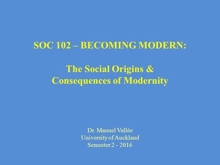 SOC 102 – BECOMING MODERN: The Social Origins & Consequences of Modernity Dr. Manuel Vallée University of Auckland Semester