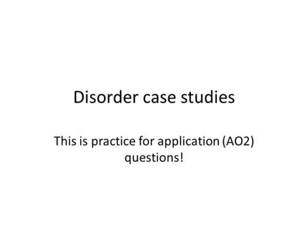 Disorder case studies This is practice for application (AO2) questions!