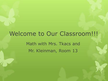 Welcome to Our Classroom!!! Math with Mrs. Tkacs and Mr. Kleinman, Room 13.