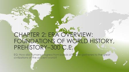 CHAPTER 2: ERA OVERVIEW: FOUNDATIONS OF WORLD HISTORY, PREHISTORY–300 C.E. EQ: How did humans progress from bands of hunter-gatherers to the great civilizations.