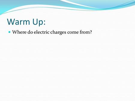 Warm Up: Where do electric charges come from?. Warm Up: Where do electric charges come from? Electric charges come from protons which are positive (+)