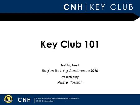 CNH| KEY CLUB CNH | California-Nevada-Hawaii Key Club District District Education Presented by Training Event Key Club 101 Name, Position Region Training.