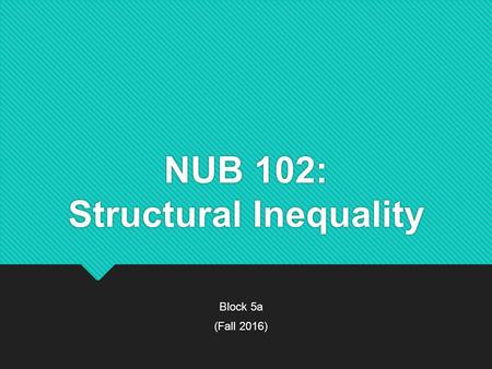 NUB 102: Structural Inequality Block 5a (Fall 2016) Block 5a (Fall 2016)