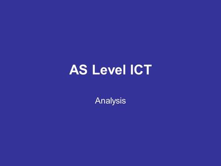 AS Level ICT Analysis. Analysis is the process of breaking down a problem into small parts so that it is easier to understand and therefore easier to.