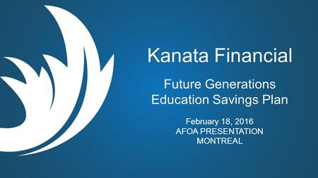 Kanata Financial Future Generations Education Savings Plan February 18, 2016 AFOA PRESENTATION MONTREAL.