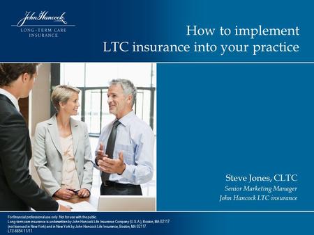 How to implement LTC insurance into your practice Steve Jones, CLTC Senior Marketing Manager John Hancock LTC insurance For financial professional use.