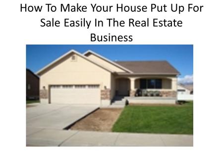 How To Make Your House Put Up For Sale Easily In The Real Estate Business.