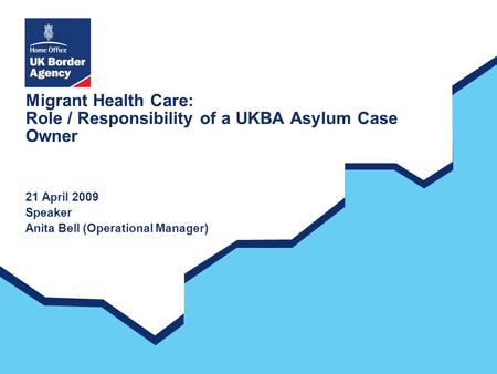 Migrant Health Care: Role / Responsibility of a UKBA Asylum Case Owner 21 April 2009 Speaker Anita Bell (Operational Manager)