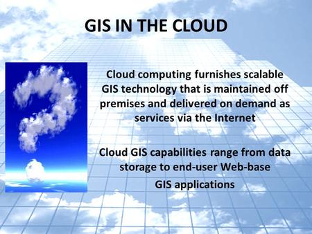 GIS IN THE CLOUD Cloud computing furnishes scalable GIS technology that is maintained off premises and delivered on demand as services via the Internet.