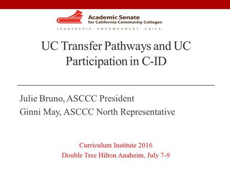 UC Transfer Pathways and UC Participation in C-ID Julie Bruno, ASCCC President Ginni May, ASCCC North Representative Curriculum Institute 2016 Double Tree.