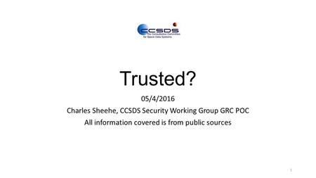 Trusted? 05/4/2016 Charles Sheehe, CCSDS Security Working Group GRC POC All information covered is from public sources 1.