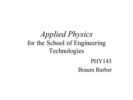 Applied Physics for the School of Engineering Technologies PHY143 Braum Barber.