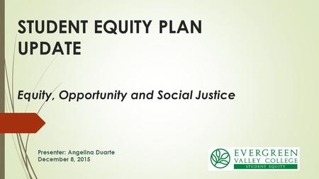Equity, Opportunity and Social Justice STUDENT EQUITY PLAN UPDATE Presenter: Angelina Duarte December 8, 2015.