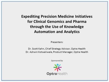 Expediting Precision Medicine Initiatives for Clinical Genomics and Pharma through the Use of Knowledge Automation and Analytics Presenters: Dr. Scott.