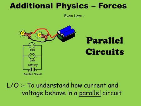 Additional Physics – Forces L/O :- To understand how current and voltage behave in a parallel circuit Parallel Circuits Exam Date -