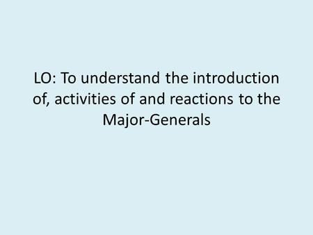 LO: To understand the introduction of, activities of and reactions to the Major-Generals.