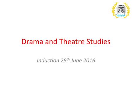 Drama and Theatre Studies Induction 28 th June 2016.