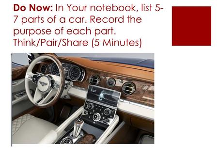 Do Now: In Your notebook, list 5- 7 parts of a car. Record the purpose of each part. Think/Pair/Share (5 Minutes)