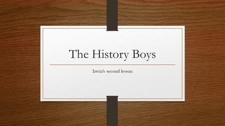 The History Boys Irwin’s second lesson. Mind-map How has Irwin been presented so far in the play? Make sure you support your ideas with references to.