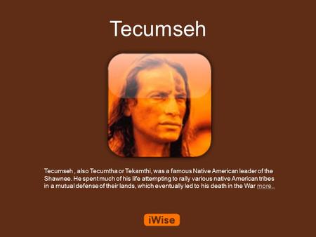 Tecumseh Tecumseh, also Tecumtha or Tekamthi, was a famous Native American leader of the Shawnee. He spent much of his life attempting to rally various.