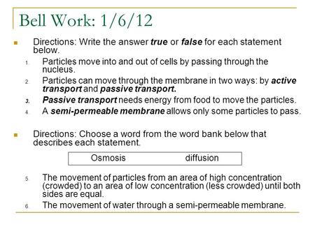Bell Work: 1/6/12 Directions: Write the answer true or false for each statement below. 1. Particles move into and out of cells by passing through the nucleus.