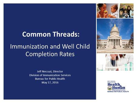 Common Threads: Immunization and Well Child Completion Rates Jeff Neccuzi, Director Division of Immunization Services Bureau for Public Health May 17,