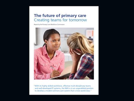 Primary Care Workforce Commission Aim: to identify models of primary care to meet the future needs of the NHS.