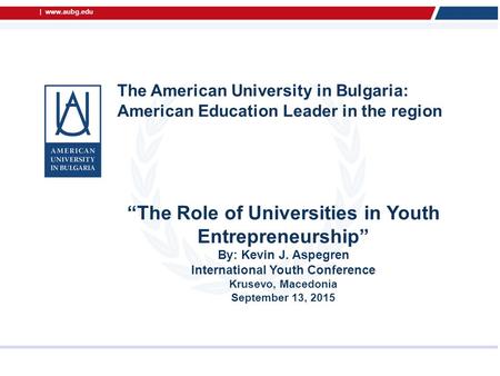 |  The American University in Bulgaria: American Education Leader in the region “The Role of Universities in Youth Entrepreneurship” By: Kevin.