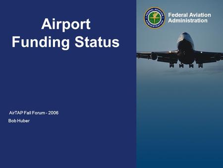 1 Federal Aviation Administration AirTAP Fall Forum Wednesday, October 11, Airport Funding Status AirTAP Fall Forum Bob Huber Federal.