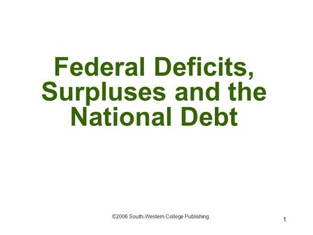 1 Federal Deficits, Surpluses and the National Debt ©2006 South-Western College Publishing.