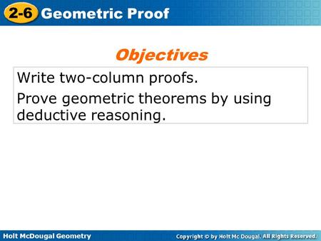 Holt McDougal Geometry 2-6 Geometric Proof Write two-column proofs. Prove geometric theorems by using deductive reasoning. Objectives.
