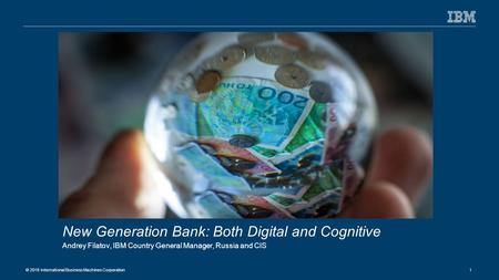 © 2016 International Business Machines Corporation 1 New Generation Bank: Both Digital and Cognitive Andrey Filatov, IBM Country General Manager, Russia.