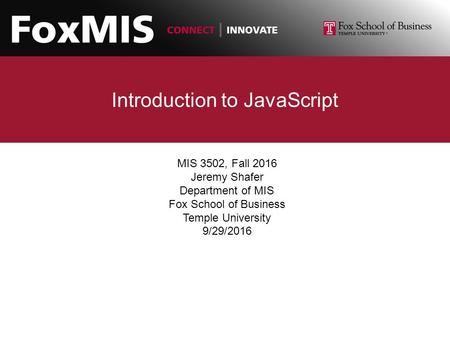 Introduction to JavaScript MIS 3502, Fall 2016 Jeremy Shafer Department of MIS Fox School of Business Temple University 9/29/2016.