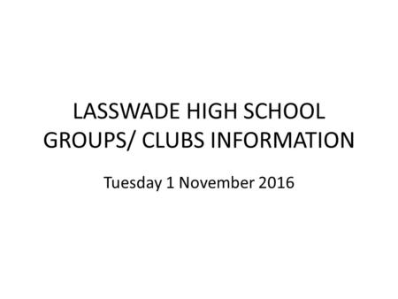LASSWADE HIGH SCHOOL GROUPS/ CLUBS INFORMATION Tuesday 1 November 2016.