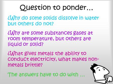 Question to ponder… ¿Why do some solids dissolve in water but others do not? ¿Why are some substances gases at room temperature, but others are liquid.