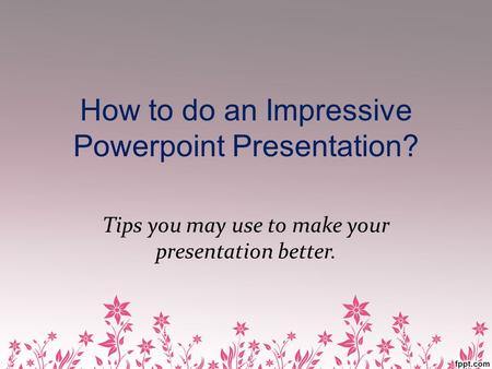 How to do an Impressive Powerpoint Presentation? Tips you may use to make your presentation better.