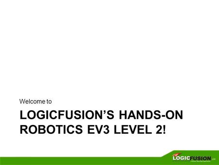 LOGICFUSION’S HANDS-ON ROBOTICS EV3 LEVEL 2! Welcome to.