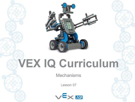 VEX IQ Curriculum Mechanisms Lesson 07. MECHANISMS In your current groups, clean up your boxes. Take all of your last robot apart and put pieces neatly.