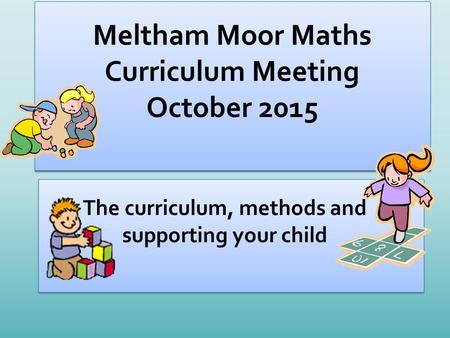 Meltham Moor Maths Curriculum Meeting October 2015 The curriculum, methods and supporting your child.
